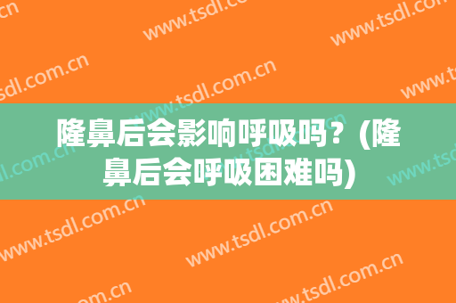 隆鼻后会影响呼吸吗？(隆鼻后会呼吸困难吗)