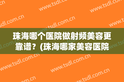珠海哪个医院做射频美容更靠谱？(珠海哪家美容医院是专业正规的)