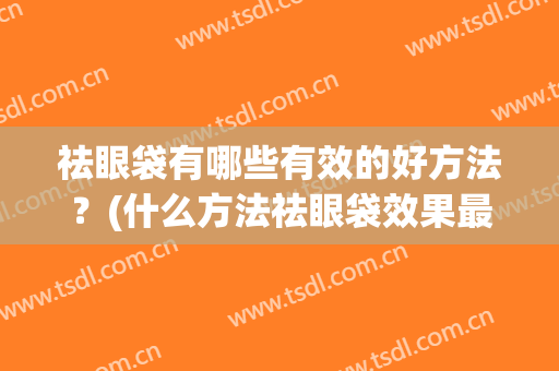 祛眼袋有哪些有效的好方法？(什么方法祛眼袋效果最好)