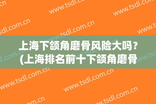上海下颌角磨骨风险大吗？(上海排名前十下颌角磨骨医生)