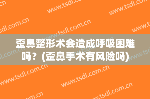 歪鼻整形术会造成呼吸困难吗？(歪鼻手术有风险吗)