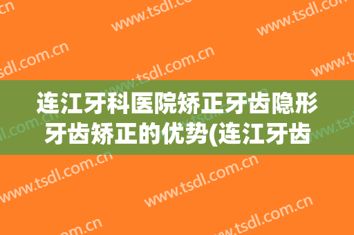 连江牙科医院矫正牙齿隐形牙齿矫正的优势(连江牙齿矫正哪里好)