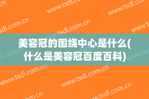 美容冠的围绕中心是什么(什么是美容冠百度百科)