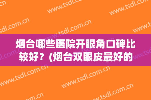 烟台哪些医院开眼角口碑比较好？(烟台双眼皮最好的大夫)