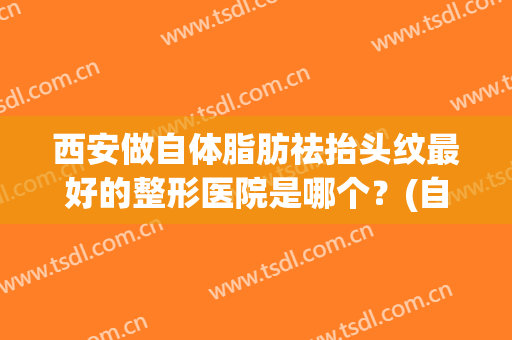 西安做自体脂肪祛抬头纹最好的整形医院是哪个？(自体脂肪去抬头纹多少钱)