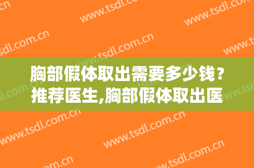 胸部假体取出需要多少钱？推荐医生,胸部假体取出医院推荐(取胸部假体大概需要多少钱)