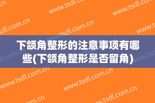下颌角整形的注意事项有哪些(下颌角整形是否留角)
