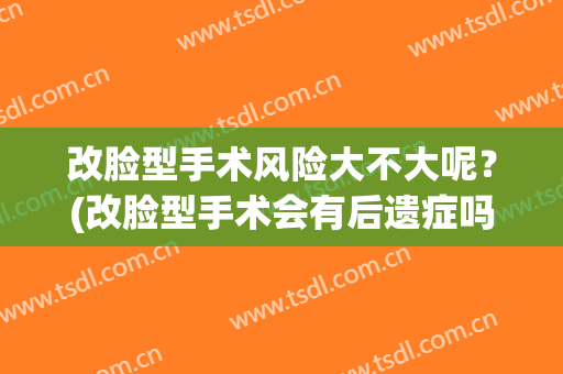 改脸型手术风险大不大呢？(改脸型手术会有后遗症吗)