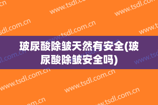 玻尿酸除皱天然有安全(玻尿酸除皱安全吗)