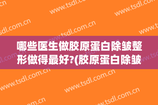哪些医生做胶原蛋白除皱整形做得最好?(胶原蛋白除皱的价格贵不贵)