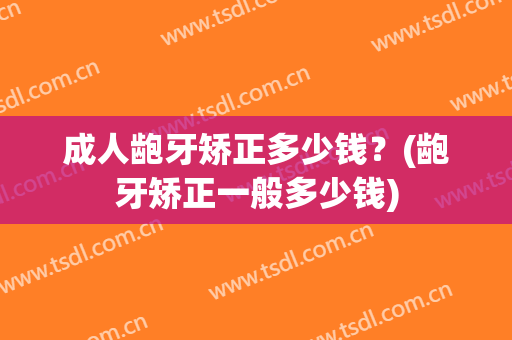 成人龅牙矫正多少钱？(龅牙矫正一般多少钱)