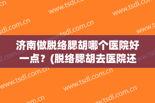 济南做脱络腮胡哪个医院好一点？(脱络腮胡去医院还是美容院)