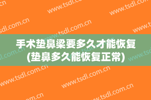 手术垫鼻梁要多久才能恢复(垫鼻多久能恢复正常)