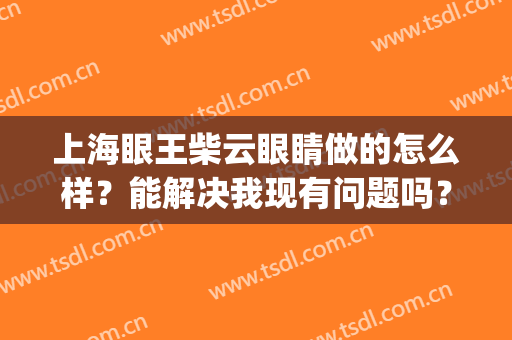 上海眼王柴云眼睛做的怎么样？能解决我现有问题吗？(上海柴云医生)