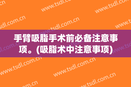 手臂吸脂手术前必备注意事项。(吸脂术中注意事项)