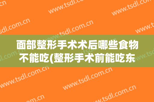 面部整形手术术后哪些食物不能吃(整形手术前能吃东西吗)