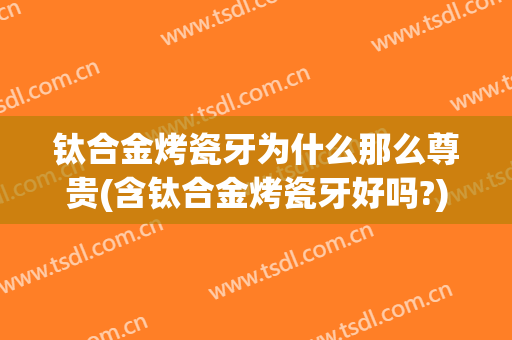 钛合金烤瓷牙为什么那么尊贵(含钛合金烤瓷牙好吗?)