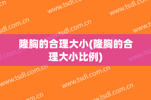 隆胸的合理大小(隆胸的合理大小比例)