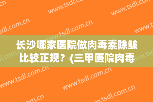 长沙哪家医院做肉毒素除皱比较正规？(三甲医院肉毒素除皱一针多少钱)