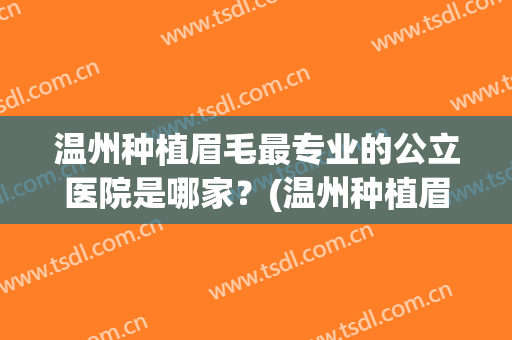 温州种植眉毛最专业的公立医院是哪家？(温州种植眉毛最专业的公立医院是哪家好)