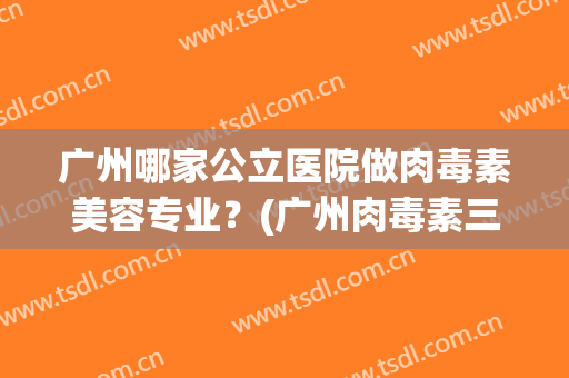 广州哪家公立医院做肉毒素美容专业？(广州肉毒素三甲医院)