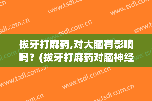 拔牙打麻药,对大脑有影响吗？(拔牙打麻药对脑神经有影响吗)