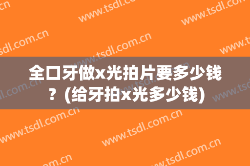 全口牙做x光拍片要多少钱？(给牙拍x光多少钱)