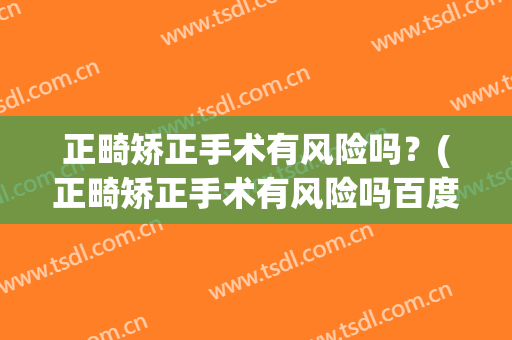 正畸矫正手术有风险吗？(正畸矫正手术有风险吗百度)