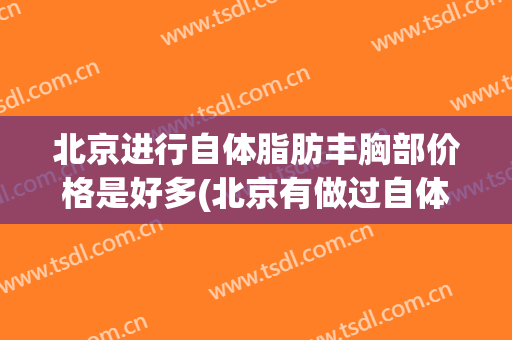 北京进行自体脂肪丰胸部价格是好多(北京有做过自体脂肪丰胸的吗)