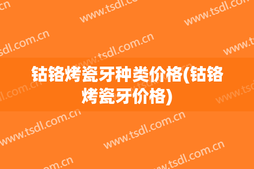 钴铬烤瓷牙种类价格(钴铬烤瓷牙价格)