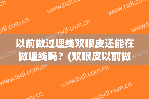 以前做过埋线双眼皮还能在做埋线吗？(双眼皮以前做了埋线现在还能做吗)
