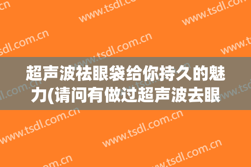 超声波祛眼袋给你持久的魅力(请问有做过超声波去眼袋的经验吗)