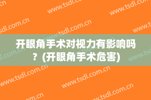开眼角手术对视力有影响吗？(开眼角手术危害)