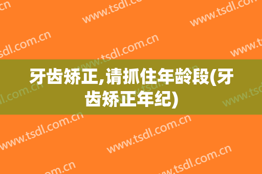 牙齿矫正,请抓住年龄段(牙齿矫正年纪)