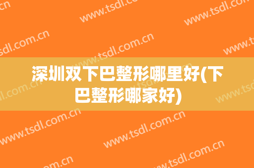 深圳双下巴整形哪里好(下巴整形哪家好)