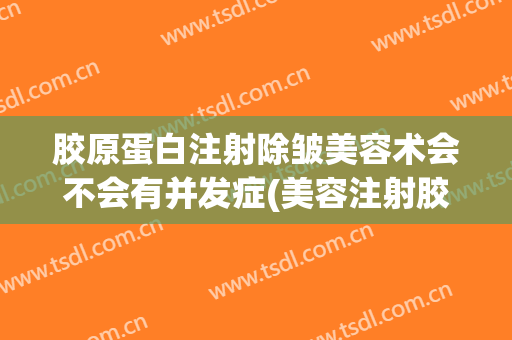 胶原蛋白注射除皱美容术会不会有并发症(美容注射胶原蛋白的副作用)