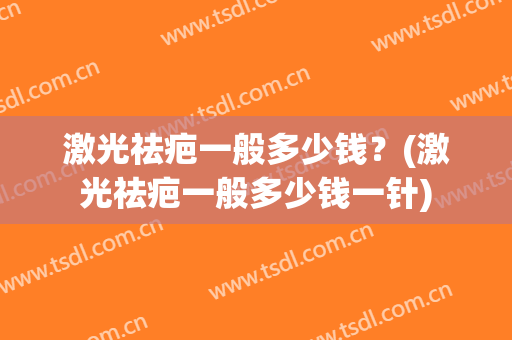 激光祛疤一般多少钱？(激光祛疤一般多少钱一针)