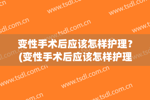 变性手术后应该怎样护理？(变性手术后应该怎样护理病人)