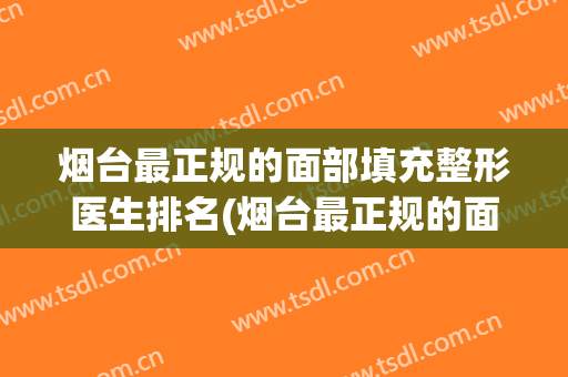 烟台最正规的面部填充整形医生排名(烟台最正规的面部填充整形医生排名是谁)