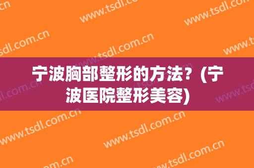 宁波胸部整形的方法？(宁波医院整形美容)
