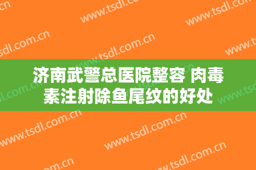 济南武警总医院整容 肉毒素注射除鱼尾纹的好处