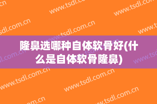 隆鼻选哪种自体软骨好(什么是自体软骨隆鼻)