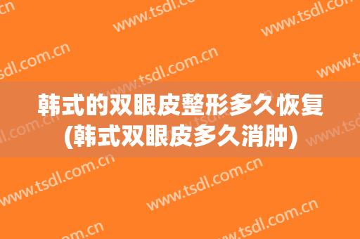 韩式的双眼皮整形多久恢复(韩式双眼皮多久消肿)