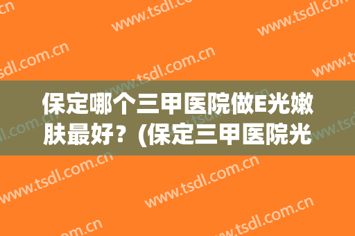 保定哪个三甲医院做E光嫩肤最好？(保定三甲医院光子嫩肤)
