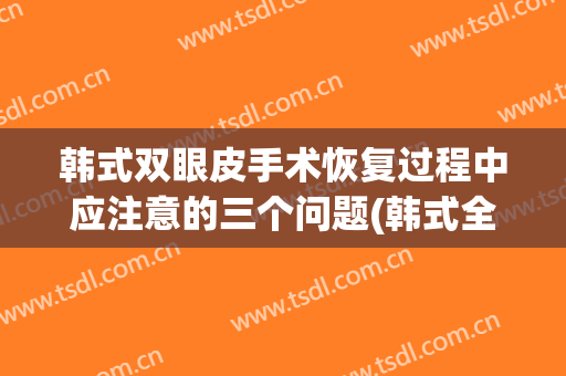 韩式双眼皮手术恢复过程中应注意的三个问题(韩式全切双眼皮恢复过程)