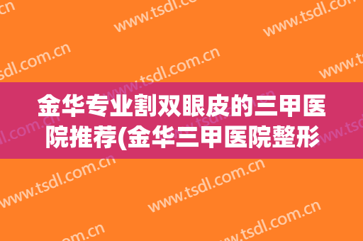 金华专业割双眼皮的三甲医院推荐(金华三甲医院整形医院)