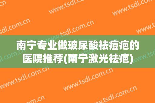 南宁专业做玻尿酸祛痘疤的医院推荐(南宁激光祛疤) 南宁专业做玻尿酸祛痘疤的医院推荐(南宁激光祛疤)
