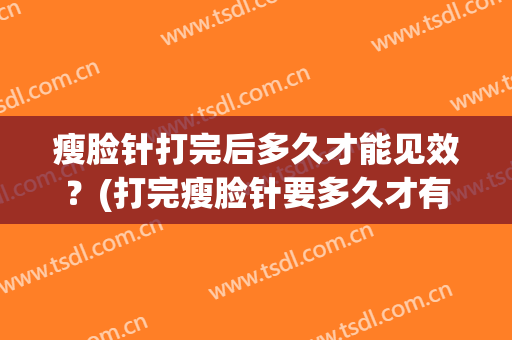 瘦脸针打完后多久才能见效？(打完瘦脸针要多久才有效果)