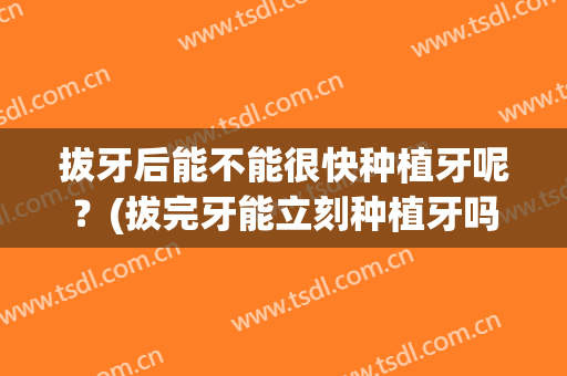 拔牙后能不能很快种植牙呢？(拔完牙能立刻种植牙吗)