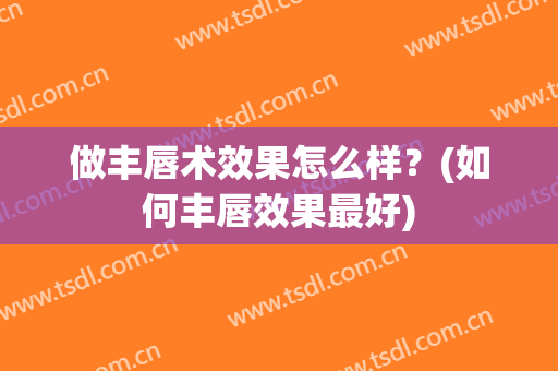 做丰唇术效果怎么样？(如何丰唇效果最好)